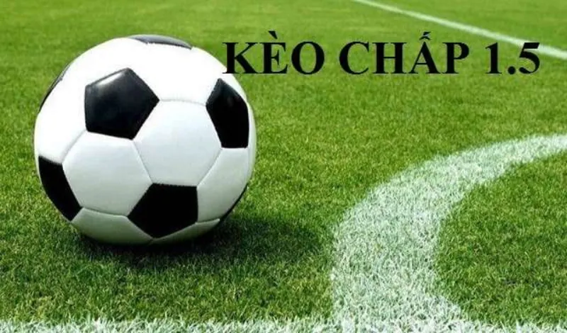 Kèo 1.5, kèo chấp 1 1/2 là gì? Kinh nghiệm đặt cược kèo chắc thắng
